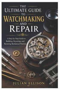 The Ultimate Guide to Watchmaking and Repair