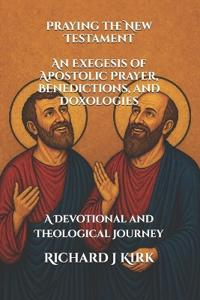 Praying the New Testament An Exegesis of Apostolic Prayer, Benedictions, and Doxologies