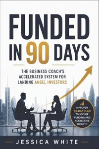 Funded in 90 Days - The Business Coach's Accelerated System for Landing Angel Investors