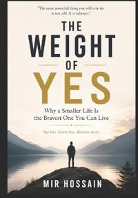 THE WEIGHT OF YES Why a Smaller Life Is the Bravest One You Can Live