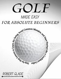 Golf Made Easy for Absolute Beginners
