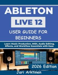 ABLETON LIVE 12 USER GUIDE FOR BEGINNERS 2026