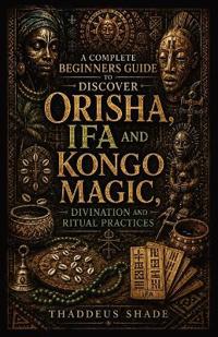 A Complete Beginners Guide to Discover Orisha, Ifa and Kongo Magic, Divination and Ritual practices