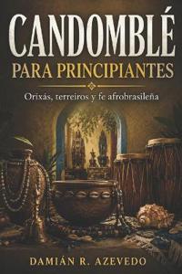CANDOMBLÉ PARA PRINCIPIANTES. Orixás, terreiros y fe afrobrasileña