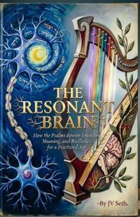 THE RESONANT BRAIN How the Psalms Rewire Emotion, Meaning, and Resilience for a Fractured Age