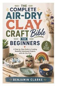 The Complete Air-Dry Clay Craft Bible for Beginners