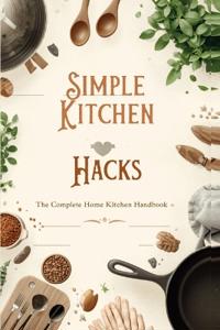 "Simple Kitchen Hacks - The Complete Home Kitchen Handbook"