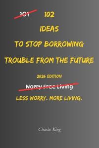 102 Ideas To Stop Borrowing Trouble From The Future