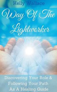 Way Of The Lightworker - Discovering Your Role & Following Your Path As A Healing Guide