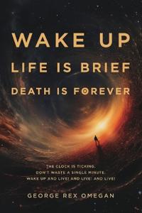 Wake Up, Life Is Brief, Death Is Forever