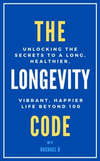 Longevity Code: Unlocking the Secrets to a Long, Healthier, Vibrant, Happier Life Beyond 100