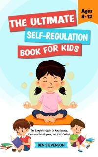 Ultimate Self-Regulation Book For Kids Ages 8-12: The Complete Guide to Mindfulness, Emotional Intelligence, and Self-Control