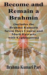 Become and Remain a Brahmin (includes the Brahma Kumaris Seven Days Course and Murli Extracts with Explanations)