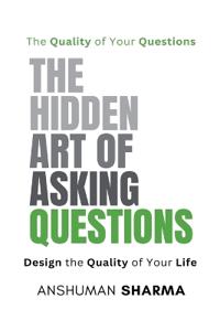 The Hidden Art of Asking Questions- The Quality of Your Questions Design the Quality of Your Life