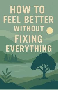 How to Feel Better Without Fixing Everything