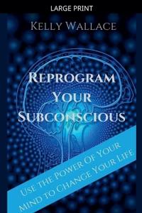 Reprogram Your Subconscious - Use The Power Of Your Mind To Change Your Life