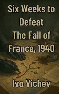Six Weeks to Defeat The Fall of France, 1940