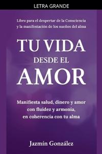 Tu Vida desde el Amor (Manifiesta Salud, Dinero y Amor con fluidez y armonía, en coherencia con tu Alma)
