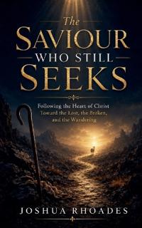 The Saviour Who Still Seeks - Following the Heart of Christ Toward the Lost, the Broken, and the Wandering