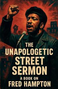 The Unapologetic Street Sermon A Book on Fred Hampton
