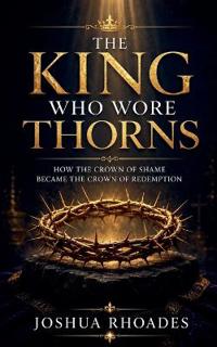 The King Who Wore Thorns - How the Crown of Shame Became the Crown of Redemption