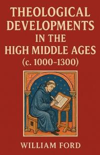 Theological Developments in the High Middle Ages (c. 1000-1300)