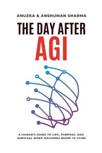 The Day After AGI- A Human's Guide to Life, Purpose, and Survival When Machines Begin to Think