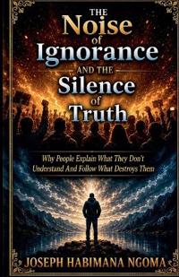 The Noise Of Ignorance And The Silence Of Truth Why People Explain What They Don't Understand And Follow What Destroys Them
