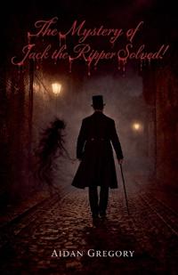 The Mystery of Jack the Ripper Solved!