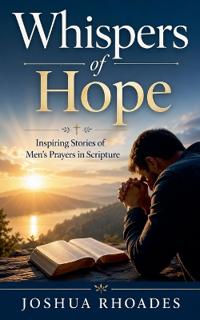 Whispers of Hope- Inspiring Stories of Men's Prayers in Scripture