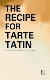 The Recipe for Tarte Tatin And Other Intermediate Bilingual French-English Stories