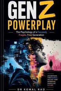 Gen Z Powerplay The Psychology of a Focused, Fragile, Free Generation