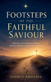Footsteps of the Faithful Saviour - Following Christ Through His Birth, Burdens, Miracles, Cross, and Resurrection