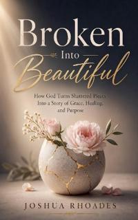 Broken Into Beautiful - How God Turned Shattered Pieces Into A Story Of Grace, Healing, and Purpose