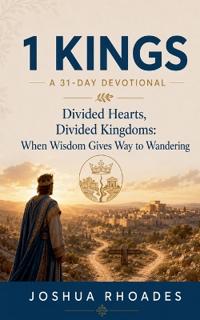 1 Kings- A 31-Day Devotional - Divided Hearts, Divided Kingdoms- When Wisdom Gives Way to Wandering