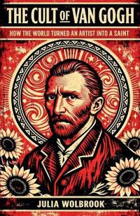 The Cult of Van Gogh How the World Turned an Artist into a Saint