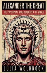 Alexander the Great The Psychopath Who Conquered the World