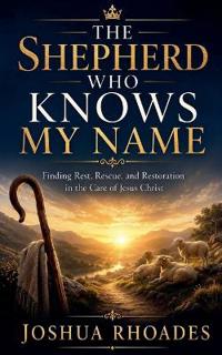The Shepherd Who Knows My Name - Finding Rest, Rescue, and Restoration in the Care of Jesus Christ