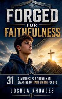 Forged for Faithfulness - 31 Devotions for Young Men Learning to Stand Strong for God