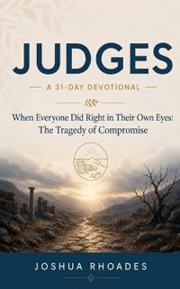 Judges- A 31-Day Devotional - When Everyone Did Right in Their Own Eyes- The Tragedy of Compromise