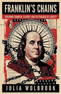 Franklin's Chains Benjamin Franklin, Slavery, and the Paradox of Liberty