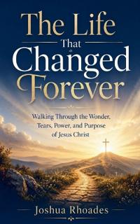 The Life That Changed Forever - Walking Through the Wonder, Tears, Power, and Purpose of Jesus Christ