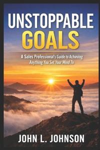 Unstoppable Goals - A Sales Professional's Guide to Achieving Anything You Set Your Mind To