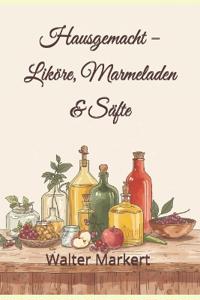 Hausgemacht - Liköre, Marmeladen & Säfte