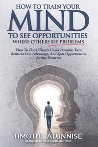 How To Train Your Mind To See Opportunities Where Others See Problems