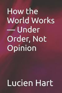 How the World Works - Under Order, Not Opinion