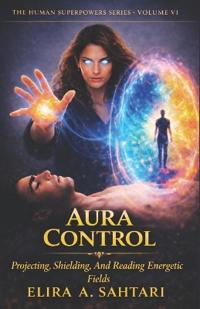 AURA CONTROL Protecting, Shielding, and Reading Energetic Fields, Vol VI