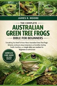 The Complete Australian Green Tree Frogs Bible for Beginners
