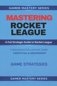 MASTERING ROCKET LEAGUE - A Full Strategic Guide to Rocket League