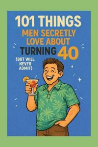 101 Things Men Secretly Love About Turning 40 (But Will Never Admit)